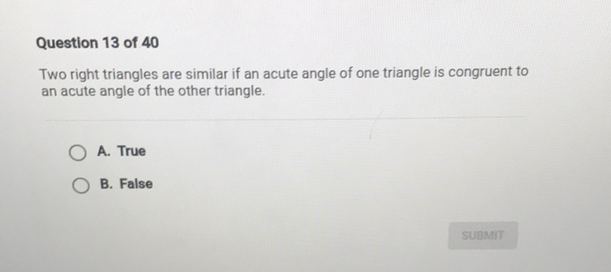Question 13 of 40
Two right triangles are similar if an acute angle of one triangle is congruent to an acute angle of the other triangle.
A. True
B. False