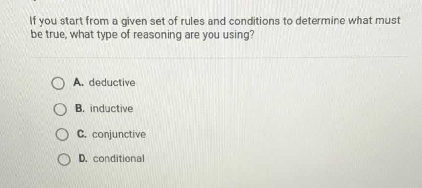 If you start from a given set of rules and conditions to determine what must be true, what type of reasoning are you using?
A. deductive
B. inductive
C. conjunctive
D. conditional