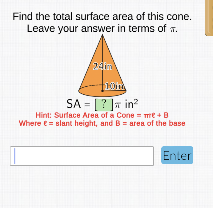 Find the total surface area of this cone. Leave your answer in terms of \( \pi \).
Hint: Surface Area of a Cone \( =\pi r e+B \)
Where \( \ell= \) slant height, and \( B= \) area of the base
Enter