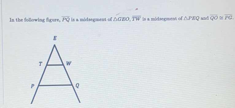 In the following figure, \( \overline{P Q} \) is a midsegment of \( \triangle G E O, \overline{T W} \) is a midsegment of \( \triangle P E Q \) and \( \overline{Q O} \cong \overline{P G} \).