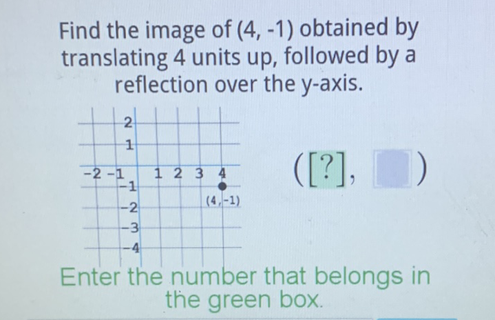 Find the image of \( (4,-1) \) obtained by translating 4 units up, followed by a reflection over the \( y \)-axis.

Enter the number that belongs in the green box.