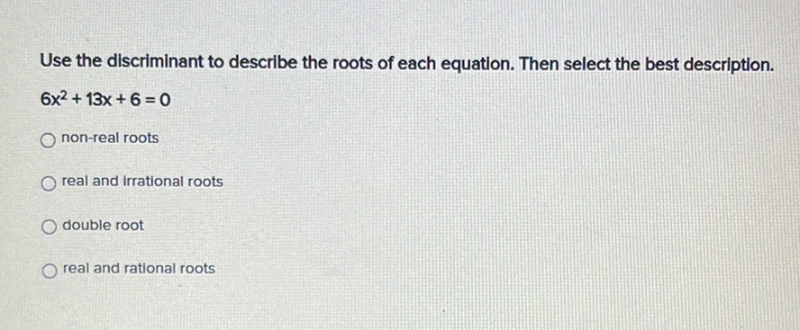 Use the discriminant to describe the roots of each equation. Then select the best description.
\[
6 x^{2}+13 x+6=0
\]
non-real roots
real and irrational roots
double root
real and rational roots