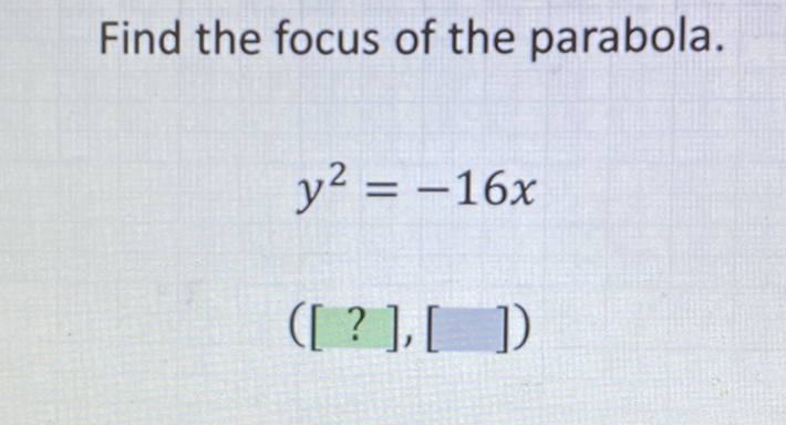Find the focus of the parabola.
\[
y^{2}=-16 x
\]
\[
([?],[])
\]