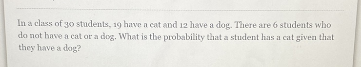 In a class of 30 students, 19 have a cat and 12 have a dog. There are 6 students who do not have a cat or a dog. What is the probability that a student has a cat given that they have a dog?