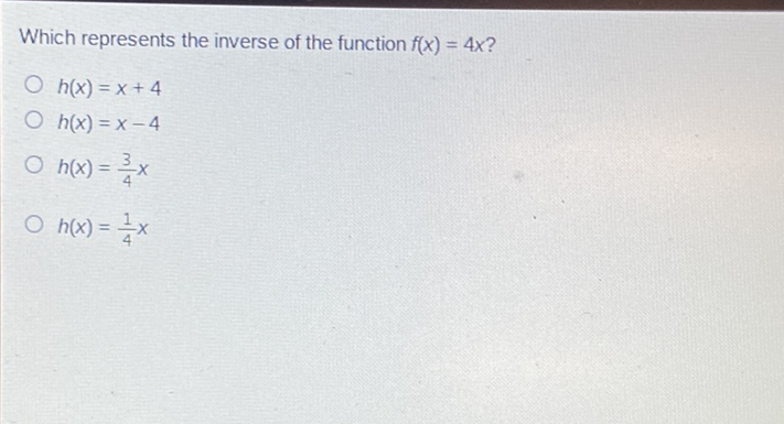 Which represents the inverse of the function \( f(x)=4 x ? \)
\( h(x)=x+4 \)
\( h(x)=x-4 \)
\( h(x)=\frac{3}{4} x \)
\( h(x)=\frac{1}{4} x \)