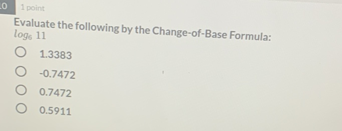 1 point
Evaluate the following by the Change-of-Base Formula: \( \log _{6} 11 \)
\( 1.3383 \)
\( -0.7472 \)
\( 0.7472 \)
\( 0.5911 \)