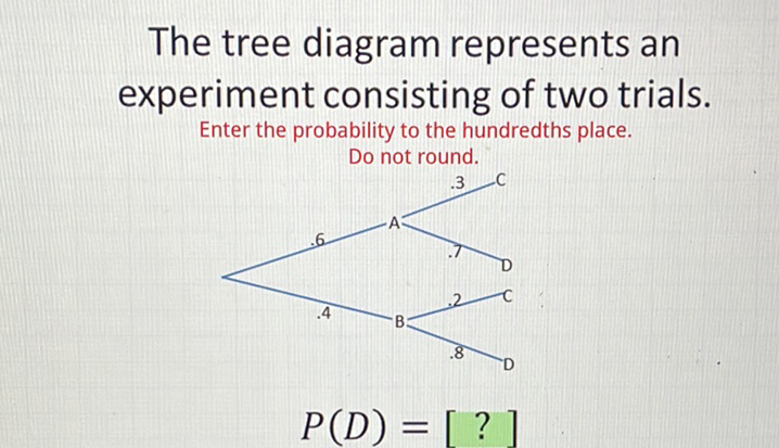 The tree diagram represents an experiment consisting of two trials. Enter the probability to the hundredths place.