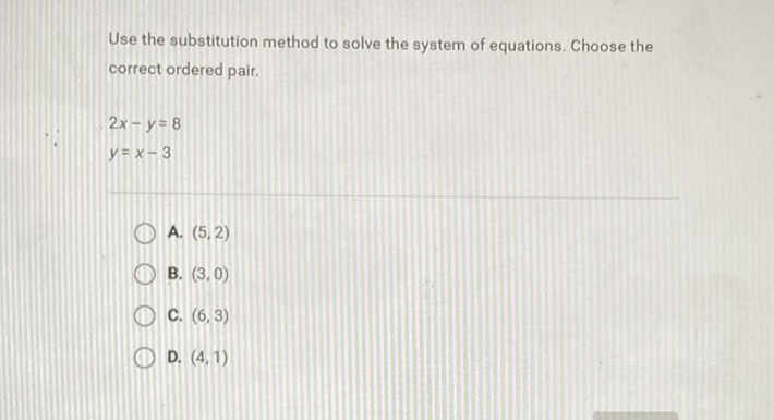 Use the substitution method to solve the system of equations. Choose the correct ordered pair.
\[
\begin{array}{l}
2 x-y=8 \\
y=x-3
\end{array}
\]
A. \( (5,2) \)
B. \( (3,0) \)
C. \( (6,3) \)
D. \( (4,1) \)