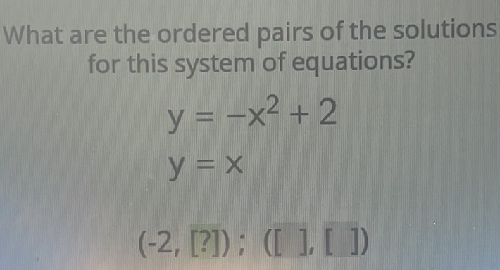 What are the ordered pairs of the solutions for this system of equations?
\[
\begin{array}{c}
y=-x^{2}+2 \\
y=x \\
(-2,[?]) ;([],[])
\end{array}
\]