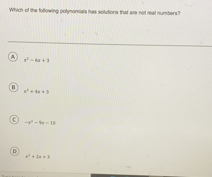 Which of the following polynomials has solutions that are not real numbers?
(A) \( x^{2}-6 x+3 \)
(B) \( x^{2}+4 x+3 \)
(C) \( -x^{2}-9 x-10 \)
(D)
\[
x^{2}+2 x+3
\]