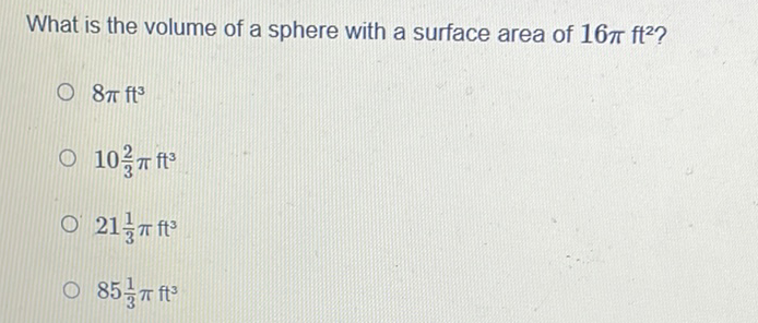 What is the volume of a sphere with a surface area of \( 16 \pi \mathrm{ft}^{2} ? \)
\( 8 \pi \mathrm{ft}^{3} \)
\( 10 \frac{2}{3} \pi \mathrm{ft}^{3} \)
\( 21 \frac{1}{3} \pi \mathrm{ft}^{3} \)
\( 85 \frac{1}{3} \pi \mathrm{ft}^{3} \)