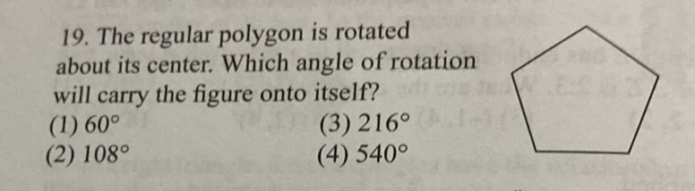19. The regular polygon is rotated about its center. Which angle of rotation will carry the figure onto itself?
(1) \( 60^{\circ} \)
(3) \( 216^{\circ} \)
(2) \( 108^{\circ} \)
(4) \( 540^{\circ} \)