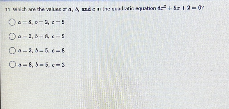 11. Which are the values of \( a, b \), and \( c \) in the quadratic equation \( 8 x^{2}+5 x+2=0 \) ?
\( a=8, b=2, c=5 \)
\( a=2, b=8, c=5 \)
\( a=2, b=5, c=8 \)
\( a=8, b=5, c=2 \)