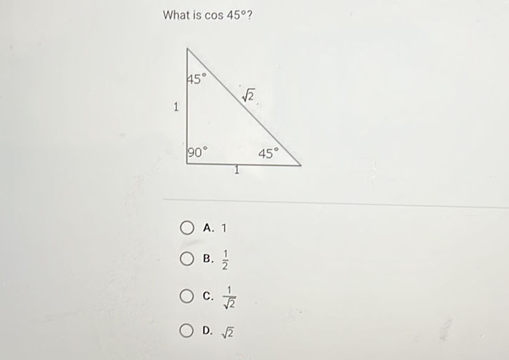 What is \( \cos 45^{\circ} \) ?
A. 1
B. \( \frac{1}{2} \)
C. \( \frac{1}{\sqrt{2}} \)
D. \( \sqrt{2} \)