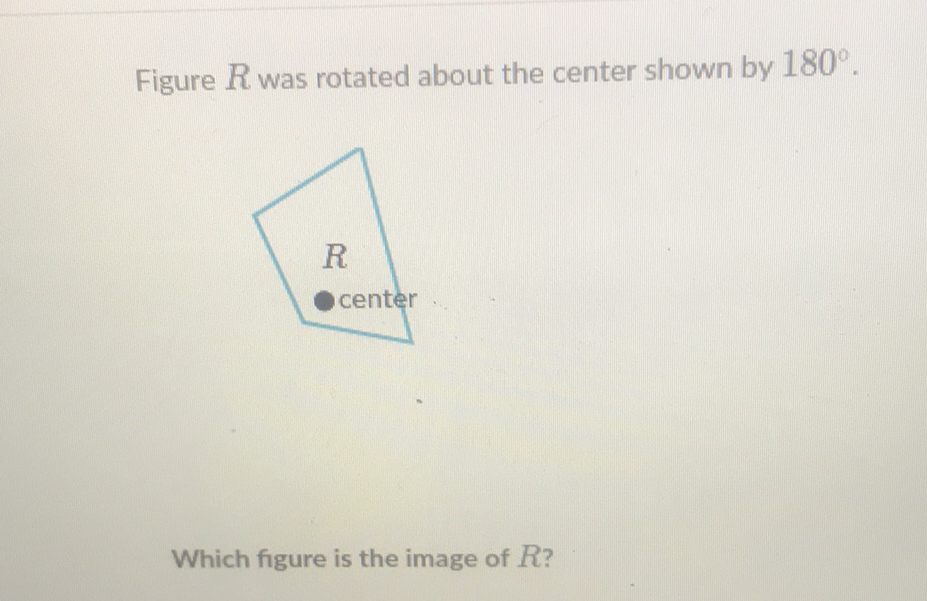 Figure \( R \) was rotated about the center shown by \( 180^{\circ} . \)
Which figure is the image of \( R \) ?