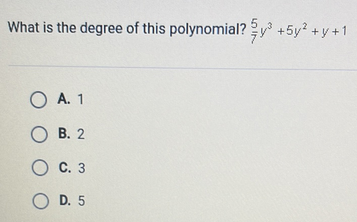 What is the degree of this polynomial? \( \frac{5}{7} y^{3}+5 y^{2}+y+1 \)
A. 1
B. 2
C. 3
D. 5