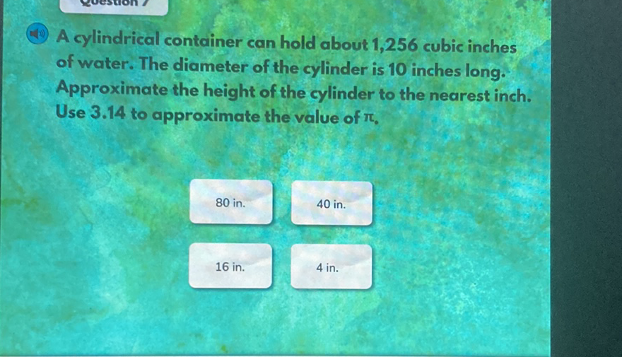 (40) A cylindrical container can hold about 1,256 cubic inches of water. The diameter of the cylinder is 10 inches long. Approximate the height of the cylinder to the nearest inch. Use \( 3.14 \) to approximate the value of \( \pi \).