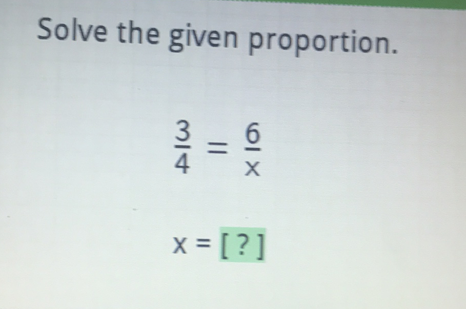 Solve the given proportion.
\[
\begin{array}{l}
\frac{3}{4}=\frac{6}{x} \\
x=[?]
\end{array}
\]