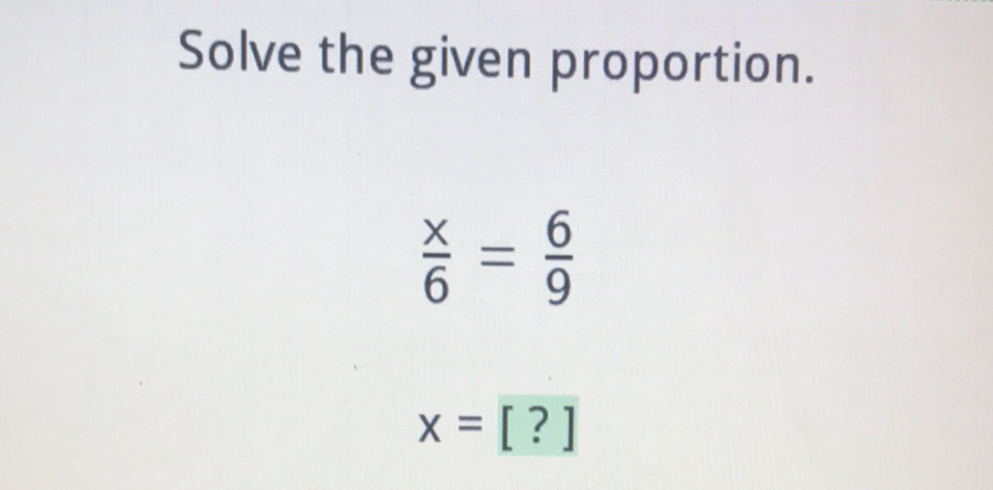 Solve the given proportion.
\[
\begin{array}{l}
\frac{x}{6}=\frac{6}{9} \\
x=[?]
\end{array}
\]