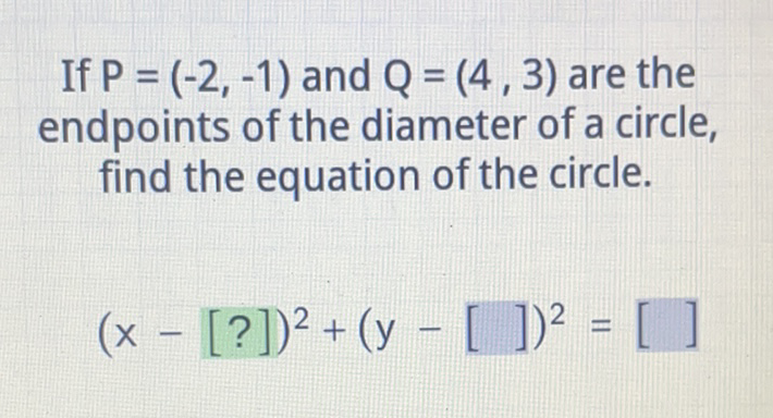If \( P=(-2,-1) \) and \( Q=(4,3) \) are the endpoints of the diameter of a circle, find the equation of the circle.
\[
(x-[?])^{2}+(y-[])^{2}=[]
\]