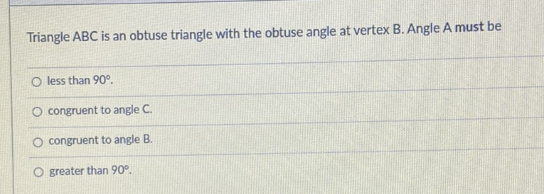 Triangle \( A B C \) is an obtuse triangle with the obtuse angle at vertex \( B \). Angle \( A \) must be
less than \( 90^{\circ} \)
congruent to angle \( \mathrm{C} \).
congruent to angle \( B \).
greater than \( 90^{\circ} \)