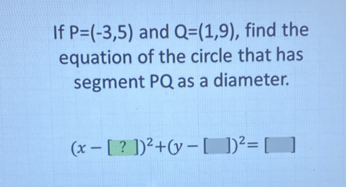 If \( P=(-3,5) \) and \( Q=(1,9) \), find the equation of the circle that has segment \( P Q \) as a diameter.
\[
(x-[?])^{2}+(y-[])^{2}=[]
\]