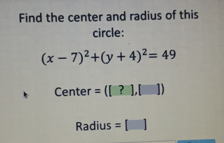Find the center and radius of this circle:
\[
(x-7)^{2}+(y+4)^{2}=49
\]
\[
\begin{array}{c}
\text { Center }=([?],[]) \\
\text { Radius }=[\quad]
\end{array}
\]