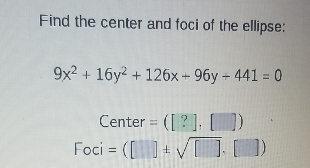 Find the center and foci of the ellipse:
\[
\begin{array}{c}
9 x^{2}+16 y^{2}+126 x+96 y+441=0 \\
\text { Center }=([?],[]) \\
\text { Foci }=([] \pm \sqrt{[]},[])
\end{array}
\]