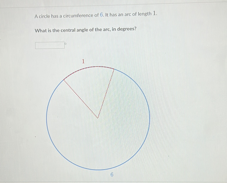 A circle has a circumference of 6 . It has an arc of length 1 .
What is the central angle of the arc, in degrees?