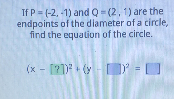 If \( P=(-2,-1) \) and \( Q=(2,1) \) are the endpoints of the diameter of a circle, find the equation of the circle.
\[
(x-[?])^{2}+(y-[])^{2}=[]
\]