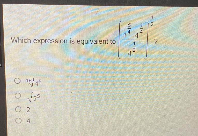 Which expression is equivalent to \( \left(\frac{4^{\frac{5}{4}} \cdot 4^{\frac{1}{4}}}{4^{\frac{1}{2}}}\right)^{\frac{1}{2}} \) ?
\( \sqrt[16]{4^{5}} \)
\( \sqrt{2^{5}} \)
2
4