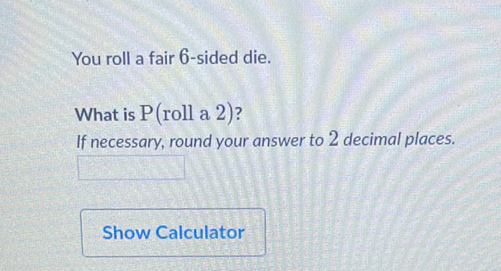 You roll a fair 6 -sided die.
What is \( \mathrm{P} \) (roll a 2)?
If necessary, round your answer to 2 decimal places.
Show Calculator