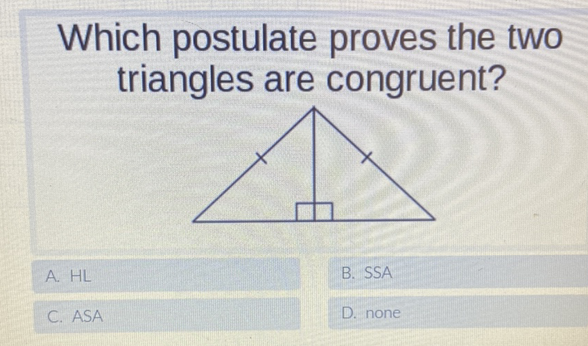 Which postulate proves the two triangles are congruent?
A. \( H L \)
B. SSA
C. ASA
D. none