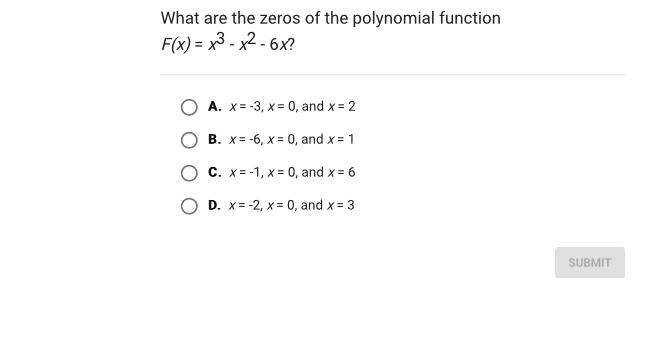 What are the zeros of the polynomial function \( F(x)=x^{3}-x^{2}-6 x ? \)
A. \( x=-3, x=0 \), and \( x=2 \)
B. \( x=-6, x=0 \), and \( x=1 \)
C. \( x=-1, x=0 \), and \( x=6 \)
D. \( x=-2, x=0 \), and \( x=3 \)