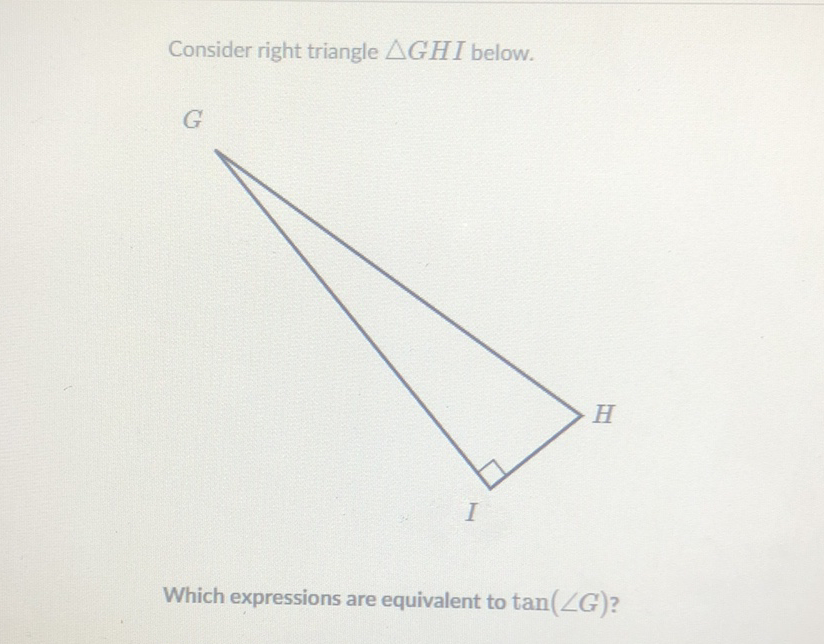Consider right triangle \( \triangle G H I \) below.
\( G \)
Which expressions are equivalent to \( \tan (\angle G) \) ?