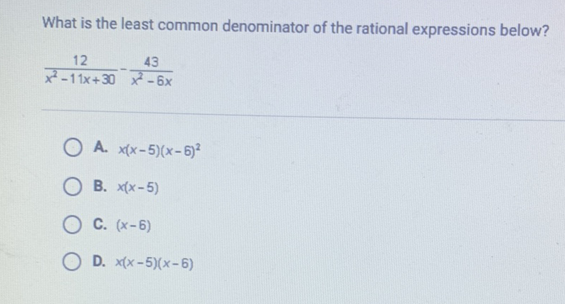 What is the least common denominator of the rational expressions below?
\( \frac{12}{x^{2}-11 x+30}-\frac{43}{x^{2}-6 x} \)
A. \( x(x-5)(x-6)^{2} \)
B. \( x(x-5) \)
C. \( (x-6) \)
D. \( x(x-5)(x-6) \)