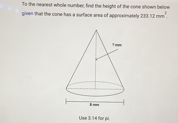 To the nearest whole number, find the height of the cone shown below given that the cone has a surface area of approximately \( 233.12 \mathrm{~mm}^{2} \).