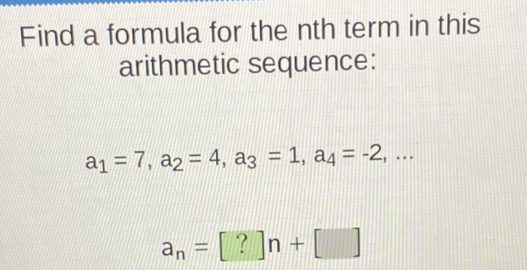 Find a formula for the nth term in this arithmetic sequence:
\[
a_{1}=7, a_{2}=4, a_{3}=1, a_{4}=-2, \ldots
\]