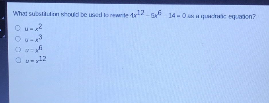 What substitution should be used to rewrite \( 4 x^{12}-5 x^{6}-14=0 \) as a quadratic equation?
\( u=x^{2} \)
\( u=x^{3} \)
\( u=x^{6} \)
\( u=x^{12} \)
