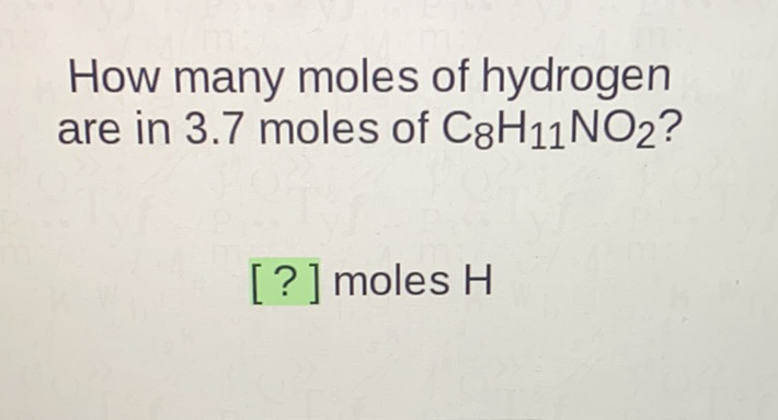 How many moles of hydrogen are in \( 3.7 \) moles of \( \mathrm{C}_{8} \mathrm{H}_{11} \mathrm{NO}_{2} \) ?
[?] moles H