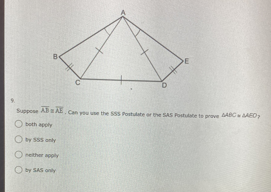 \( 9 . \)
Suppose \( \overline{\mathrm{AB}} \cong \overline{\mathrm{AE}} \). Can you use the SSS Postulate or the SAS Postulate to prove \( \triangle A B C \cong \triangle A E D \) ?
both apply
by SSS only
neither apply
by SAS only