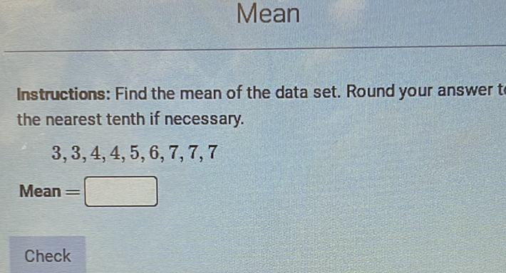 Instructions: Find the mean of the data set. Round your answer \( t \) the nearest tenth if necessary.
\[
3,3,4,4,5,6,7,7,7
\]
\[
\text { Mean }=
\]
Check