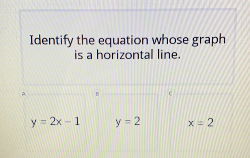 Identify the equation whose graph is a horizontal line.
\[
y=2 x-1 \quad y=2 \quad x=2
\]