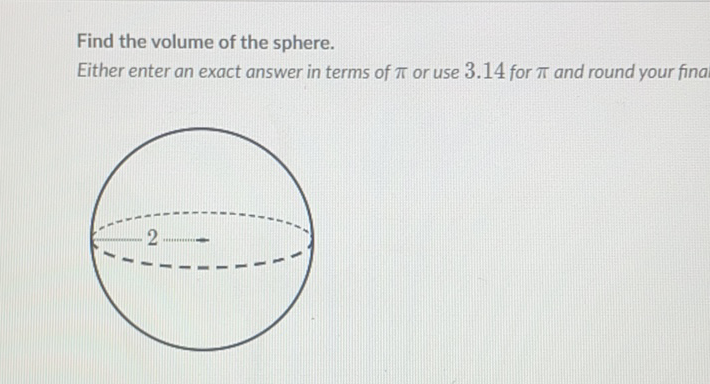 Find the volume of the sphere.
Either enter an exact answer in terms of \( \pi \) or use \( 3.14 \) for \( \pi \) and round your fina