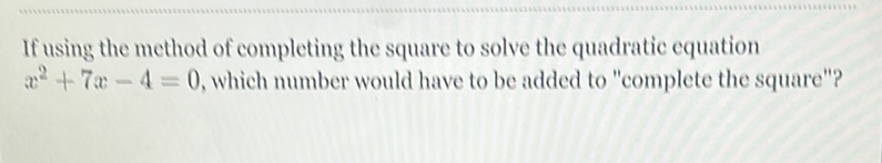 If using the method of completing the square to solve the quadratic equation \( x^{2}+7 x-4=0 \), which number would have to be added to "complete the square"?