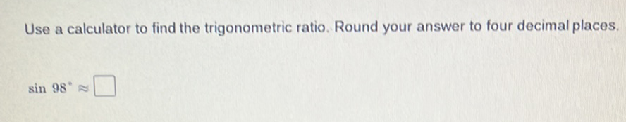 Use a calculator to find the trigonometric ratio. Round your answer to four decimal places.
\[
\sin 98^{\circ} \approx
\]