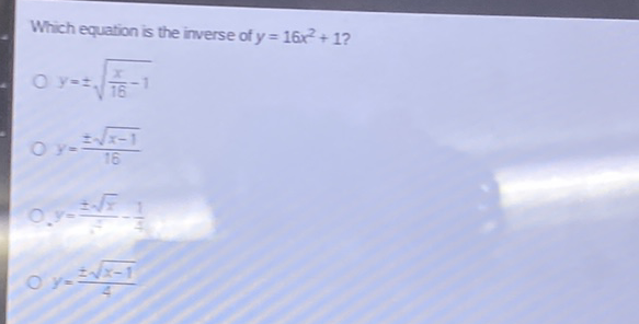 Which equation is the inverse of \( y=16 x^{2}+1 ? \)
\( y=\pm \sqrt{\frac{x}{16}-1} \)
\( y=\frac{\pm \sqrt{x-1}}{16} \)
\( y=\frac{\pm \sqrt{x}}{2}-\frac{1}{4} \)
\( y=\frac{\pm \sqrt{x-1}}{4} \)