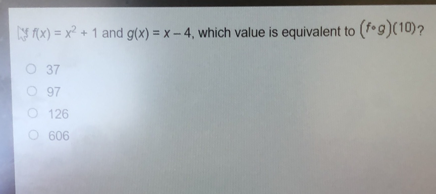 yf \( f(x)=x^{2}+1 \) and \( g(x)=x-4 \), which value is equivalent to \( (f \circ g)(10) ? \)
37
97
126
606