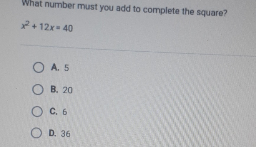 What number must you add to complete the square?
\[
x^{2}+12 x=40
\]
A. 5
B. 20
C. 6
D. 36