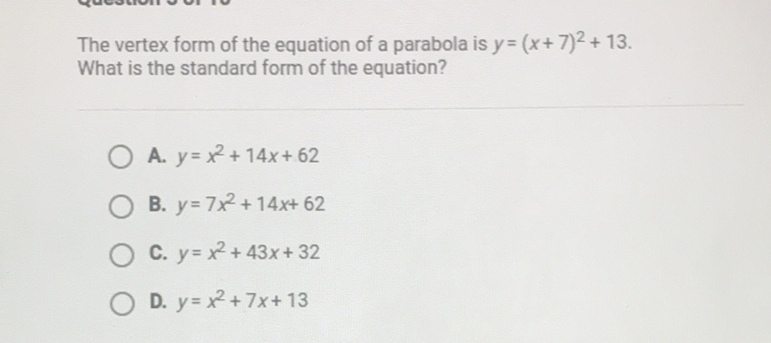 The vertex form of the equation of a parabola is \( y=(x+7)^{2}+13 \). What is the standard form of the equation?
A. \( y=x^{2}+14 x+62 \)
B. \( y=7 x^{2}+14 x+62 \)
C. \( y=x^{2}+43 x+32 \)
D. \( y=x^{2}+7 x+13 \)